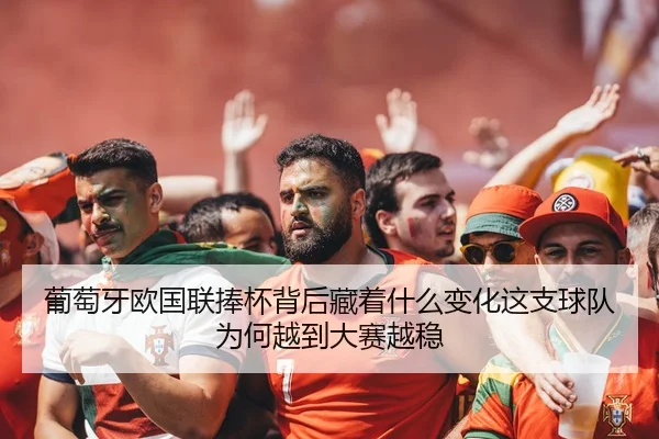 葡萄牙欧国联捧杯背后藏着什么变化这支球队为何越到大赛越稳